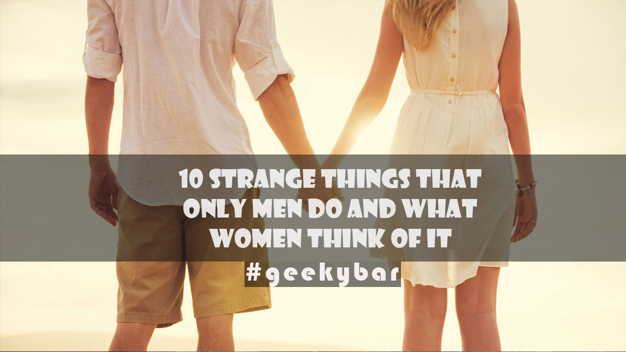 10 strange things that only men do and what women think of it