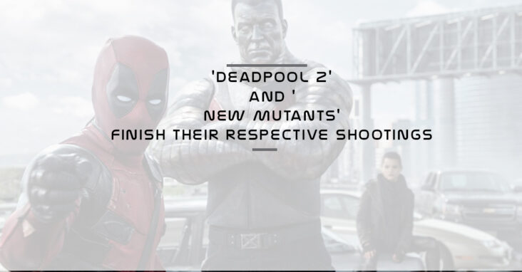 Deadpool 2 and New Mutants finish their respective shootings